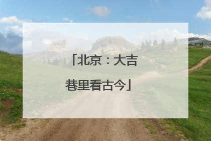 北京：大吉巷里看古今