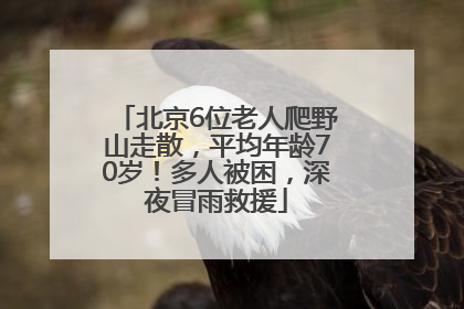 北京6位老人爬野山走散，平均年龄70岁！多人被困，深夜冒雨救援