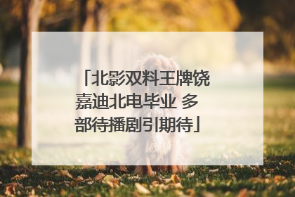 北影双料王牌饶嘉迪北电毕业 多部待播剧引期待