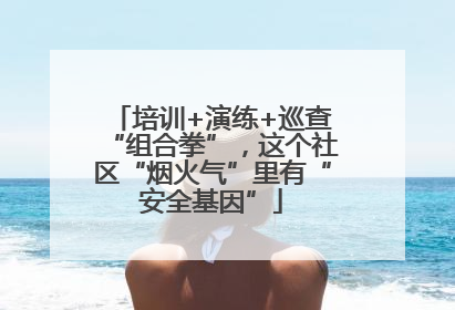 培训+演练+巡查“组合拳”，这个社区“烟火气”里有“安全基因”