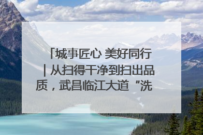 城事匠心 美好同行｜从扫得干净到扫出品质，武昌临江大道“洗”出洁净样板路