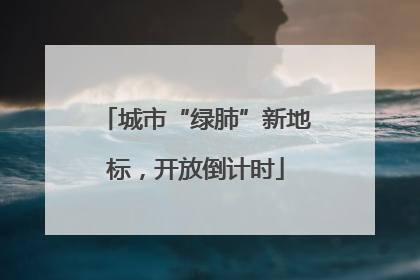 城市“绿肺”新地标，开放倒计时