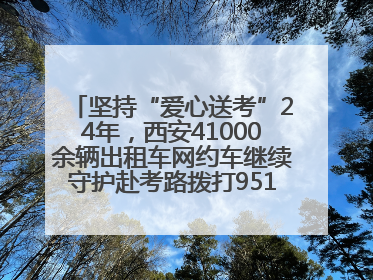 坚持“爱心送考”24年，西安41000余辆出租车网约车继续守护赴考路拨打95128 或者88880000均可报名参加一对一送考