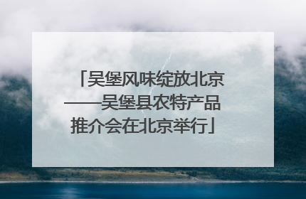 吴堡风味绽放北京——吴堡县农特产品推介会在北京举行