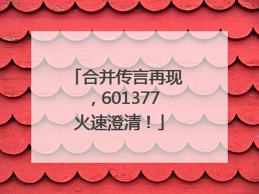 合并传言再现，601377火速澄清！