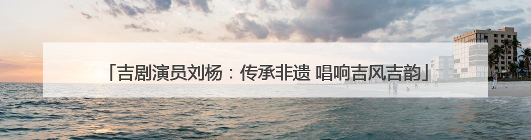 吉剧演员刘杨：传承非遗 唱响吉风吉韵