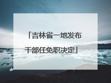 吉林省一地发布干部任免职决定