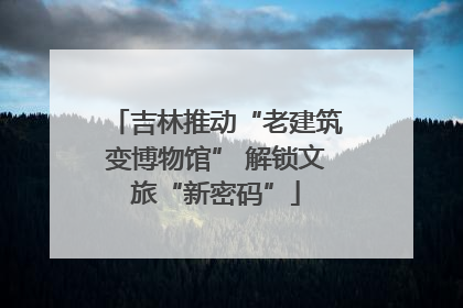 吉林推动“老建筑变博物馆” 解锁文旅“新密码”