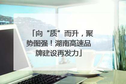 向“质”而升，聚势图强！湖南高速品牌建设再发力