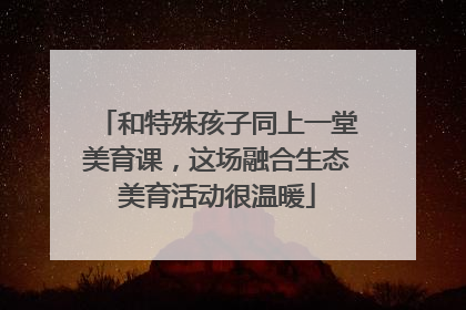 和特殊孩子同上一堂美育课，这场融合生态美育活动很温暖