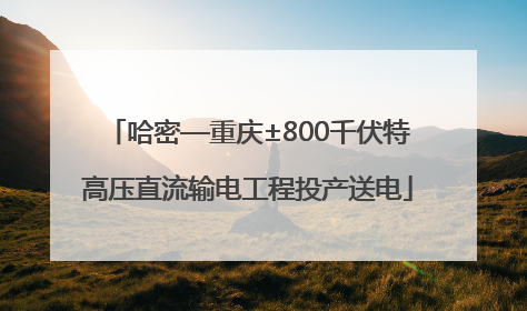 哈密—重庆±800千伏特高压直流输电工程投产送电