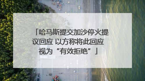哈马斯提交加沙停火提议回应 以方称将此回应视为“有效拒绝”