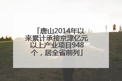 唐山2014年以来累计承接京津亿元以上产业项目948个，居全省前列