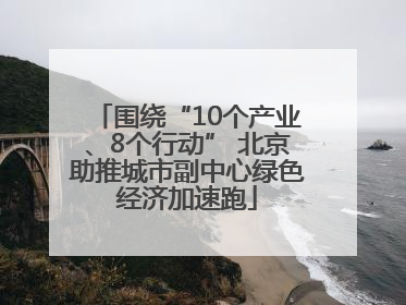 围绕“10个产业、8个行动” 北京助推城市副中心绿色经济加速跑