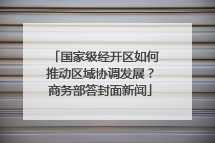 国家级经开区如何推动区域协调发展？商务部答封面新闻