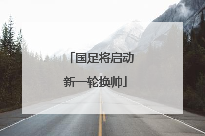 国足将启动新一轮换帅