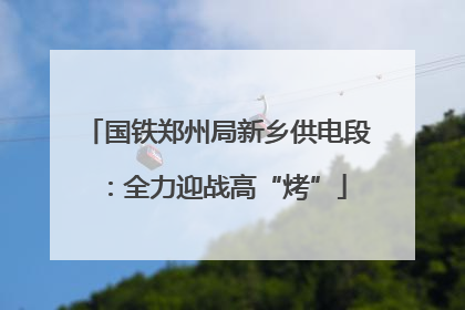 国铁郑州局新乡供电段：全力迎战高“烤”