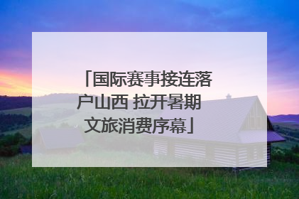 国际赛事接连落户山西 拉开暑期文旅消费序幕