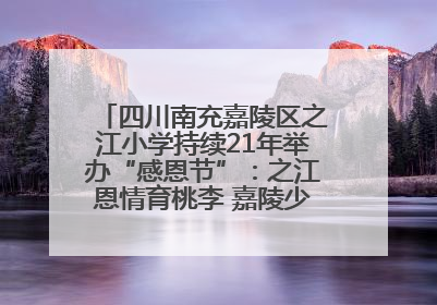 四川南充嘉陵区之江小学持续21年举办“感恩节”：之江恩情育桃李 嘉陵少年志栋梁