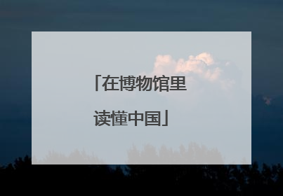 在博物馆里读懂中国