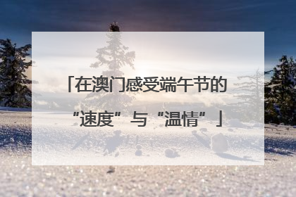 在澳门感受端午节的“速度”与“温情”