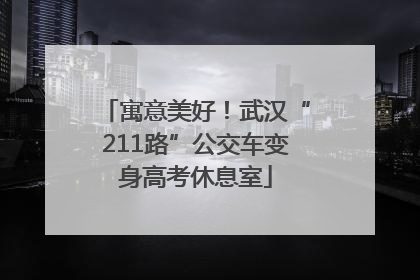 寓意美好！武汉“211路”公交车变身高考休息室