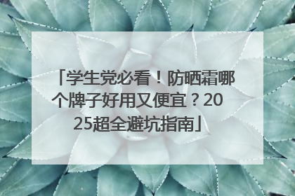 学生党必看！防晒霜哪个牌子好用又便宜？2025超全避坑指南