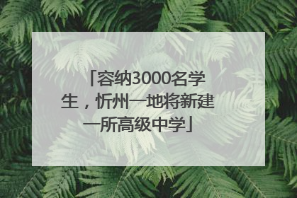容纳3000名学生，忻州一地将新建一所高级中学