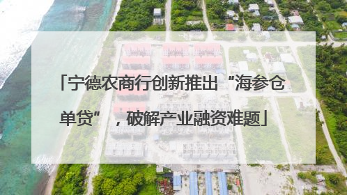 宁德农商行创新推出“海参仓单贷”，破解产业融资难题