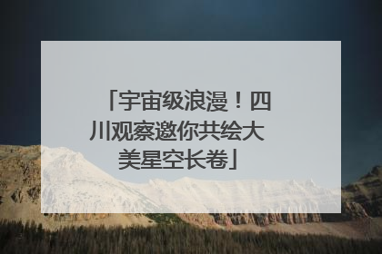 宇宙级浪漫！四川观察邀你共绘大美星空长卷