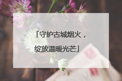 守护古城烟火，绽放温暖光芒