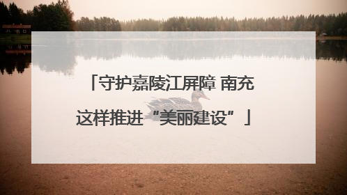 守护嘉陵江屏障 南充这样推进“美丽建设”