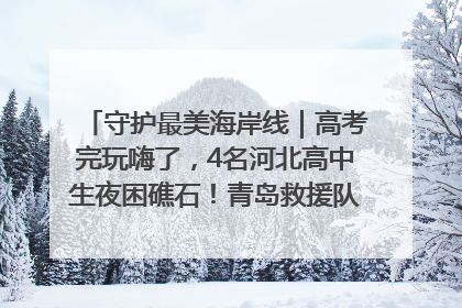守护最美海岸线｜高考完玩嗨了，4名河北高中生夜困礁石！青岛救援队火速出动救上岸