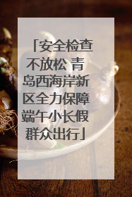 安全检查不放松 青岛西海岸新区全力保障端午小长假群众出行