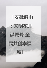 安徽潜山：文明花开满城芳 全民共创幸福城
