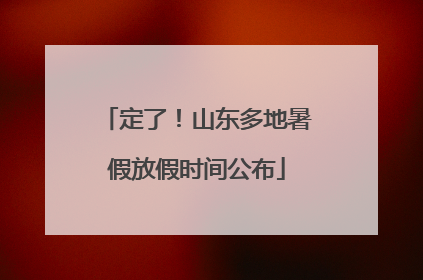 定了！山东多地暑假放假时间公布