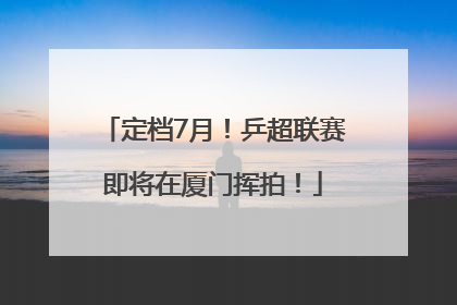 定档7月！乒超联赛即将在厦门挥拍！