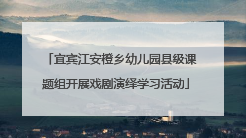 宜宾江安橙乡幼儿园县级课题组开展戏剧演绎学习活动