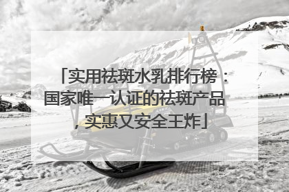 实用祛斑水乳排行榜：国家唯一认证的祛斑产品，实惠又安全王炸