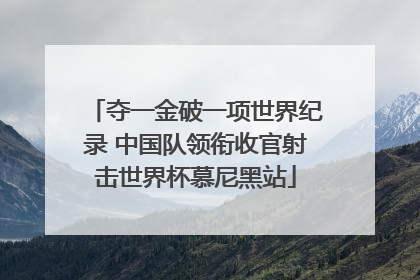 夺一金破一项世界纪录 中国队领衔收官射击世界杯慕尼黑站