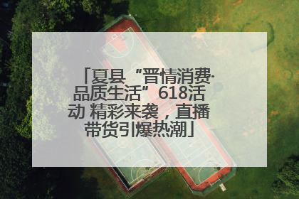 夏县“晋情消费·品质生活”618活动 精彩来袭，直播带货引爆热潮