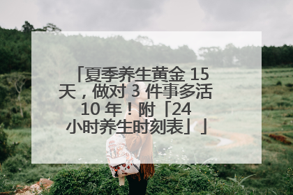 夏季养生黄金 15 天，做对 3 件事多活 10 年！附「24 小时养生时刻表」