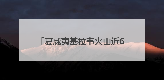 夏威夷基拉韦火山近6个月来第25次喷发