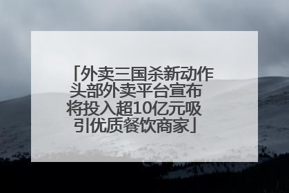 外卖三国杀新动作 头部外卖平台宣布将投入超10亿元吸引优质餐饮商家