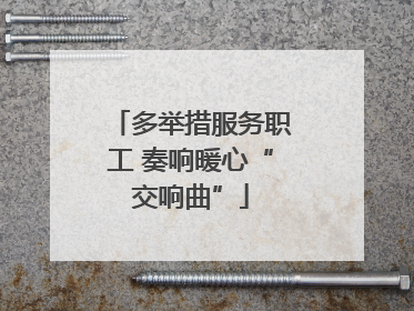 多举措服务职工 奏响暖心“交响曲”