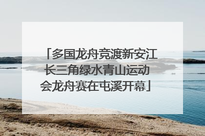 多国龙舟竞渡新安江 长三角绿水青山运动会龙舟赛在屯溪开幕