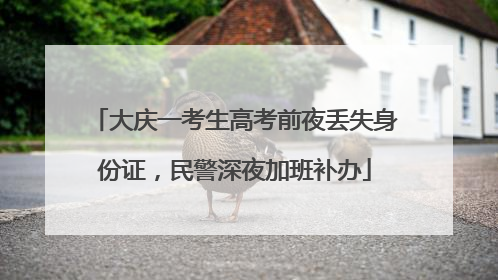 大庆一考生高考前夜丢失身份证，民警深夜加班补办