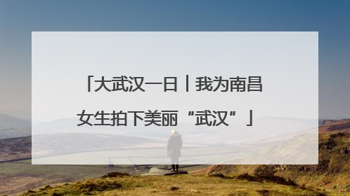 大武汉一日︱我为南昌女生拍下美丽“武汉”