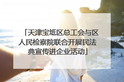 天津宝坻区总工会与区人民检察院联合开展民法典宣传进企业活动