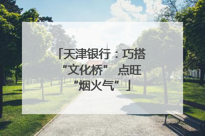 天津银行：巧搭“文化桥” 点旺“烟火气”
